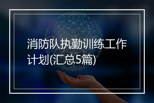 消防队执勤训练工作计划(汇总5篇)