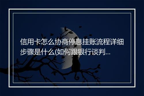 信用卡怎么协商停息挂账流程详细步骤是什么(如何跟银行谈判信用卡停息挂帐)