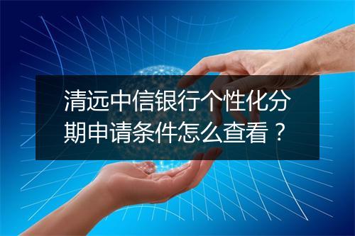 清远中信银行个性化分期申请条件怎么查看？