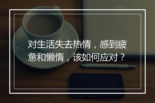 对生活失去热情，感到疲惫和懒惰，该如何应对？