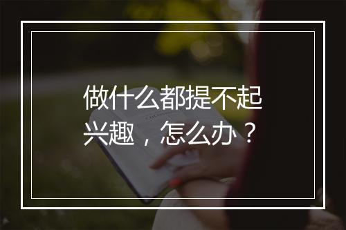 做什么都提不起兴趣，怎么办？
