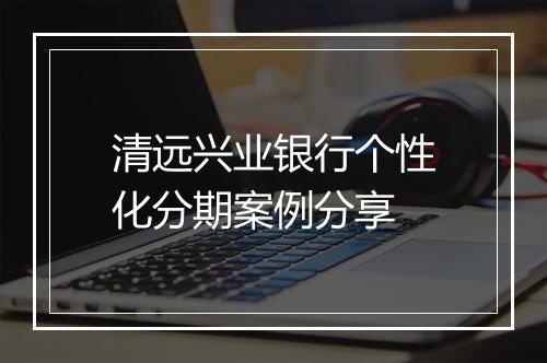 清远兴业银行个性化分期案例分享