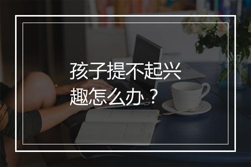 孩子提不起兴趣怎么办？