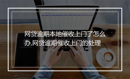 网贷逾期本地催收上门了怎么办,网贷逾期催收上门的处理