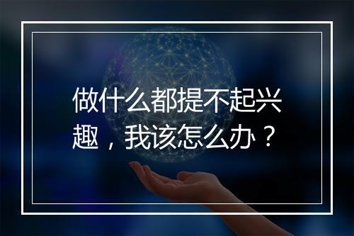 做什么都提不起兴趣，我该怎么办？