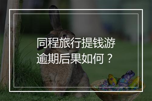 同程旅行提钱游逾期后果如何？