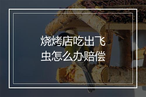 烧烤店吃出飞虫怎么办赔偿