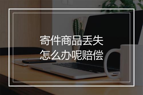 寄件商品丢失怎么办呢赔偿
