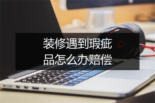 装修遇到瑕疵品怎么办赔偿