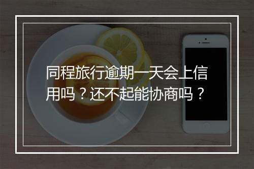 同程旅行逾期一天会上信用吗？还不起能协商吗？