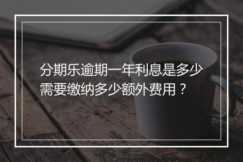 分期乐逾期一年利息是多少需要缴纳多少额外费用？