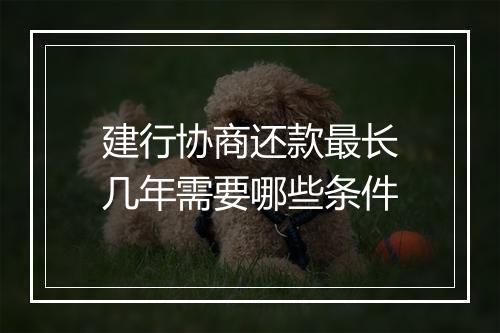 建行协商还款最长几年需要哪些条件