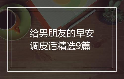 给男朋友的早安调皮话精选9篇