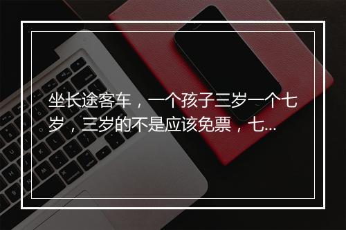 坐长途客车，一个孩子三岁一个七岁，三岁的不是应该免票，七岁的该半票吗？为啥每次都全票，从孩子六岁起
