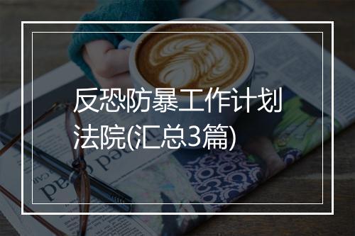 反恐防暴工作计划法院(汇总3篇)