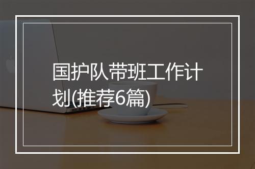国护队带班工作计划(推荐6篇)