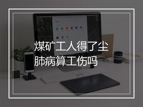 煤矿工人得了尘肺病算工伤吗
