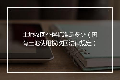 土地收回补偿标准是多少（国有土地使用权收回法律规定）