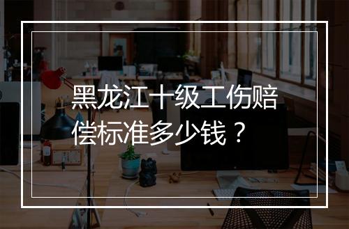 黑龙江十级工伤赔偿标准多少钱？