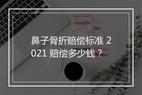 鼻子骨折赔偿标准 2021 赔偿多少钱？