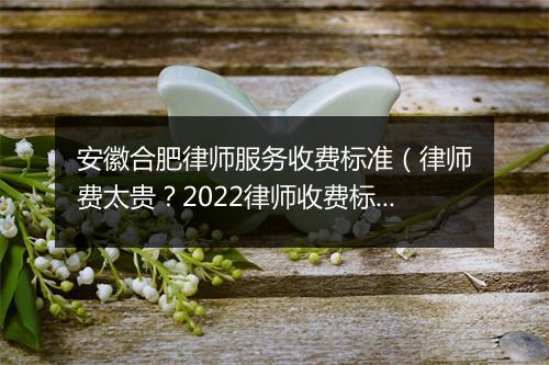 安徽合肥律师服务收费标准（律师费太贵？2022律师收费标准正式公布！）