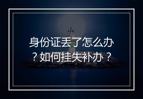 身份证丢了怎么办？如何挂失补办？