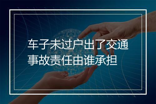 车子未过户出了交通事故责任由谁承担