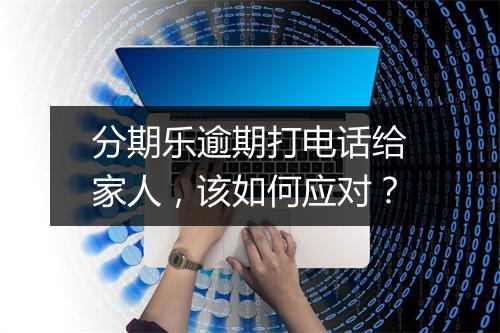 分期乐逾期打电话给家人，该如何应对？
