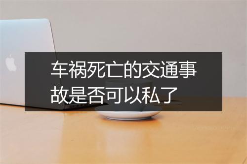 车祸死亡的交通事故是否可以私了