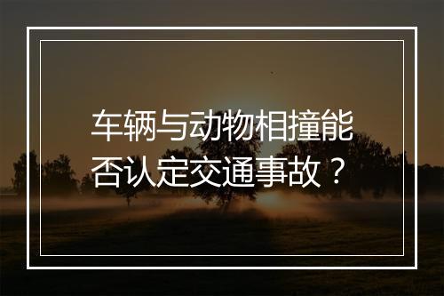 车辆与动物相撞能否认定交通事故？