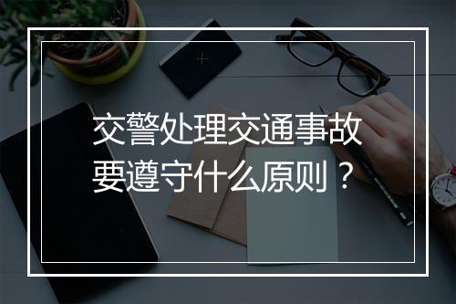 交警处理交通事故要遵守什么原则？