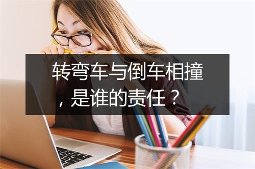 转弯车与倒车相撞，是谁的责任？