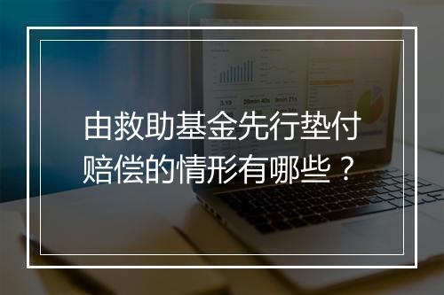 由救助基金先行垫付赔偿的情形有哪些？