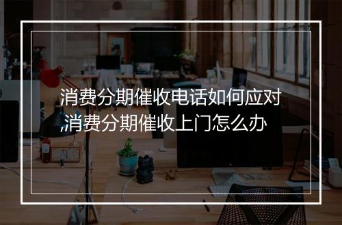 消费分期催收电话如何应对,消费分期催收上门怎么办