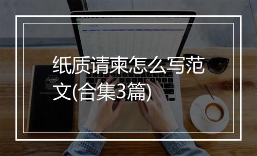 纸质请柬怎么写范文(合集3篇)