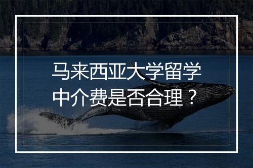 马来西亚大学留学中介费是否合理？