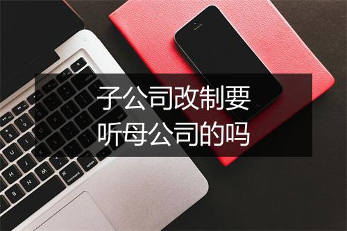 子公司改制要听母公司的吗