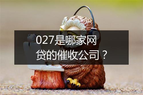 027是哪家网贷的催收公司？