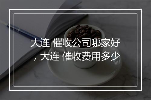 大连 催收公司哪家好，大连 催收费用多少