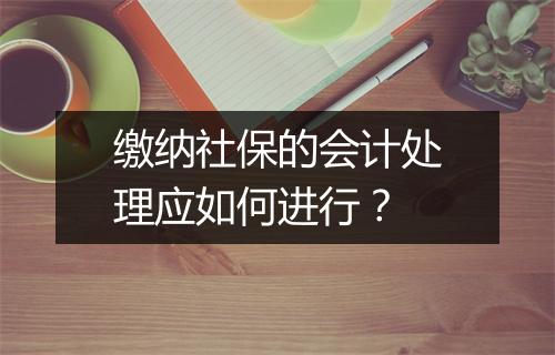 缴纳社保的会计处理应如何进行？