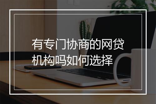 有专门协商的网贷机构吗如何选择