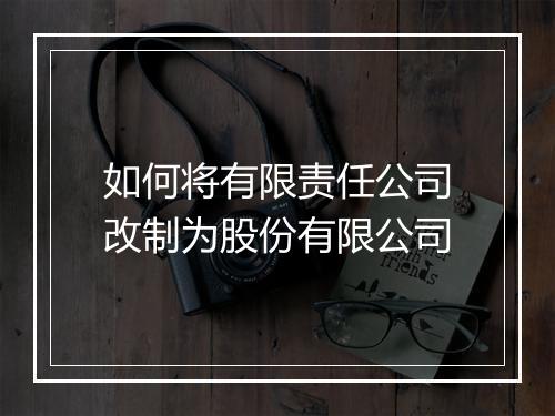 如何将有限责任公司改制为股份有限公司