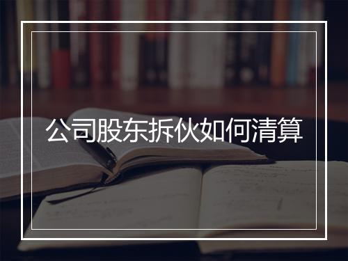 公司股东拆伙如何清算