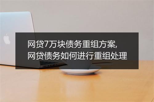 网贷7万块债务重组方案,网贷债务如何进行重组处理