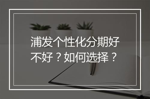 浦发个性化分期好不好？如何选择？