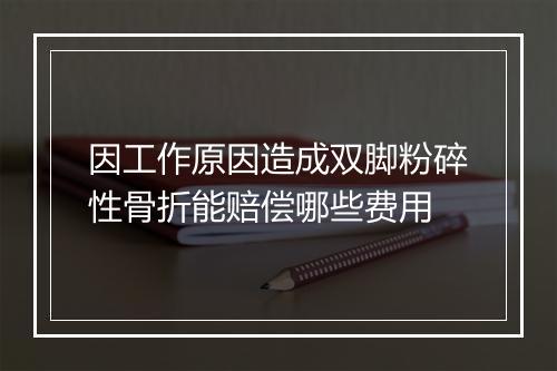 因工作原因造成双脚粉碎性骨折能赔偿哪些费用