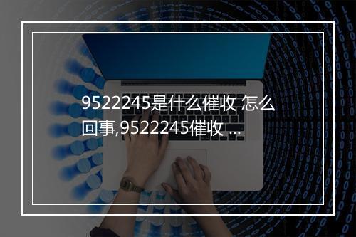 9522245是什么催收 怎么回事,9522245催收 是哪家公司的