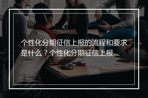 个性化分期征信上报的流程和要求是什么？个性化分期征信上报的必要性和优势有哪些？