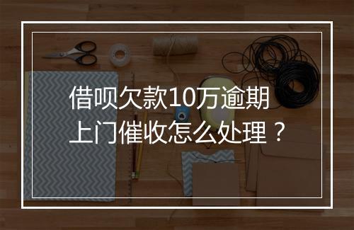 借呗欠款10万逾期上门催收怎么处理？