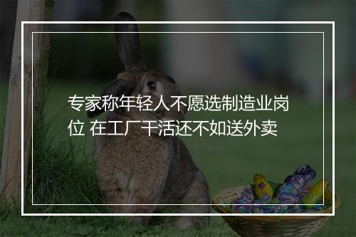 专家称年轻人不愿选制造业岗位 在工厂干活还不如送外卖